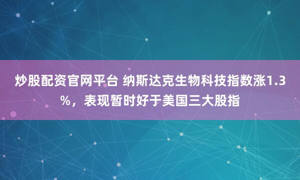 炒股配资官网平台 纳斯达克生物科技指数涨1.3%，表现暂时好于美国三大股指