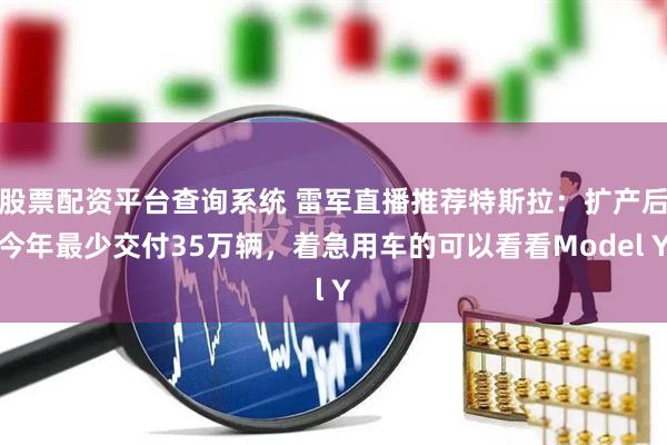 股票配资平台查询系统 雷军直播推荐特斯拉：扩产后今年最少交付35万辆，着急用车的可以看看Model Y