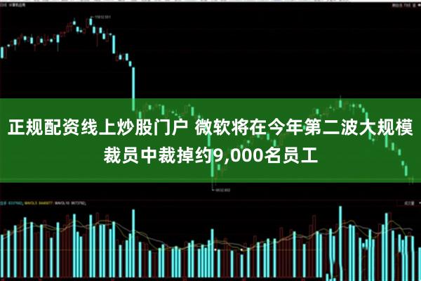 正规配资线上炒股门户 微软将在今年第二波大规模裁员中裁掉约9,000名员工
