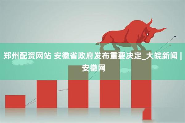 郑州配资网站 安徽省政府发布重要决定_大皖新闻 | 安徽网