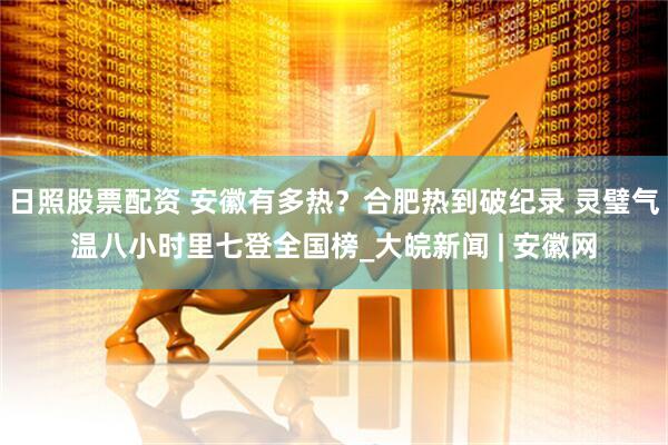 日照股票配资 安徽有多热？合肥热到破纪录 灵璧气温八小时里七登全国榜_大皖新闻 | 安徽网