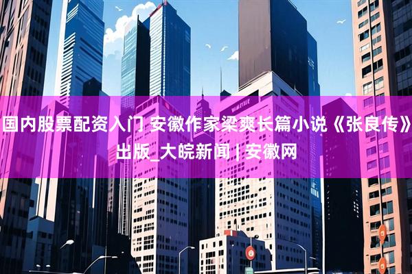 国内股票配资入门 安徽作家梁爽长篇小说《张良传》出版_大皖新闻 | 安徽网