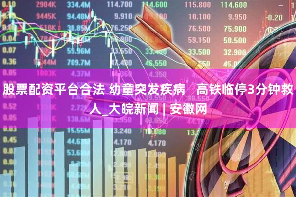 股票配资平台合法 幼童突发疾病   高铁临停3分钟救人_大皖新闻 | 安徽网