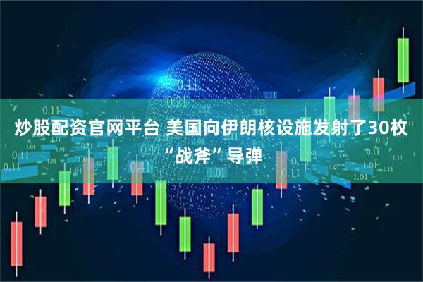 炒股配资官网平台 美国向伊朗核设施发射了30枚“战斧”导弹