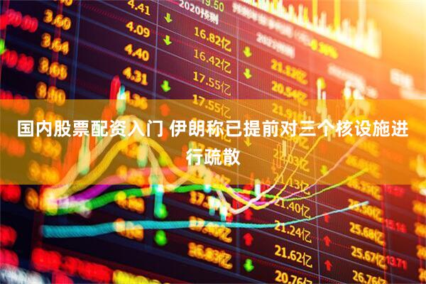 国内股票配资入门 伊朗称已提前对三个核设施进行疏散