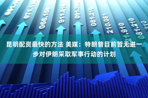 昆明配资最快的方法 美媒：特朗普目前暂无进一步对伊朗采取军事行动的计划