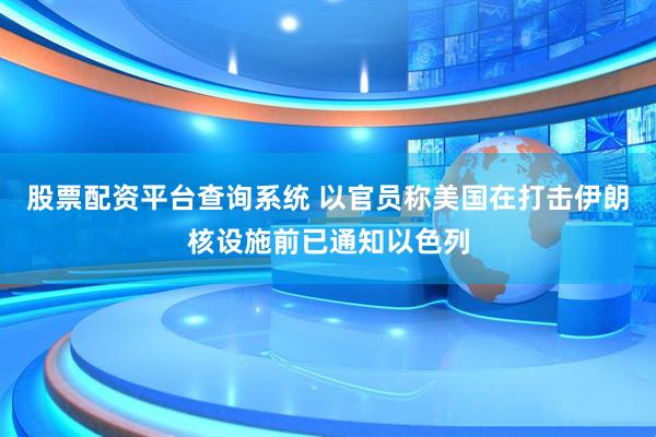 股票配资平台查询系统 以官员称美国在打击伊朗核设施前已通知以色列