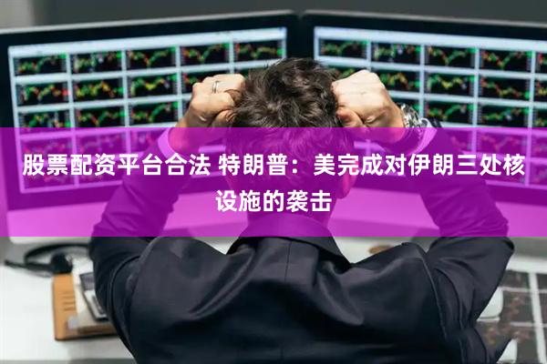 股票配资平台合法 特朗普：美完成对伊朗三处核设施的袭击