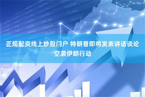 正规配资线上炒股门户 特朗普即将发表讲话谈论空袭伊朗行动