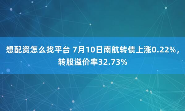 想配资怎么找平台 7月10日南航转债上涨0.22%，转股溢价率32.73%