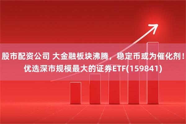 股市配资公司 大金融板块沸腾，稳定币或为催化剂！优选深市规模最大的证券ETF(159841)