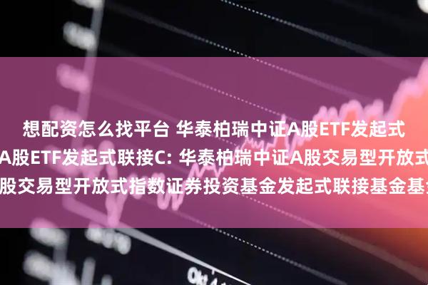 想配资怎么找平台 华泰柏瑞中证A股ETF发起式联接A,华泰柏瑞中证A股ETF发起式联接C: 华泰柏瑞中证A股交易型开放式指数证券投资基金发起式联接基金基金份额发售公告