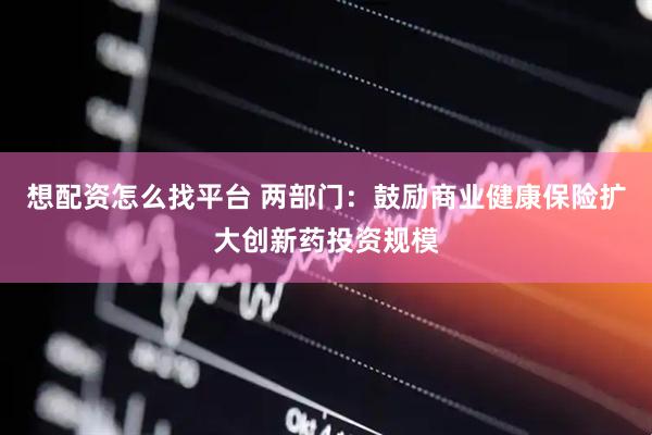 想配资怎么找平台 两部门：鼓励商业健康保险扩大创新药投资规模
