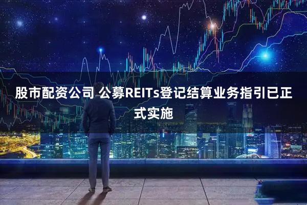 股市配资公司 公募REITs登记结算业务指引已正式实施