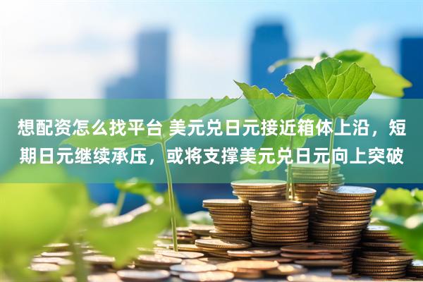 想配资怎么找平台 美元兑日元接近箱体上沿，短期日元继续承压，或将支撑美元兑日元向上突破