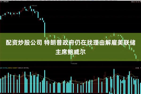 配资炒股公司 特朗普政府仍在找理由解雇美联储主席鲍威尔