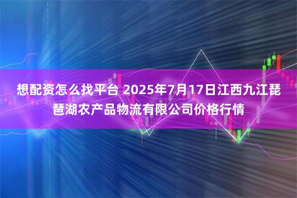想配资怎么找平台 2025年7月17日江西九江琵琶湖农产品物流有限公司价格行情