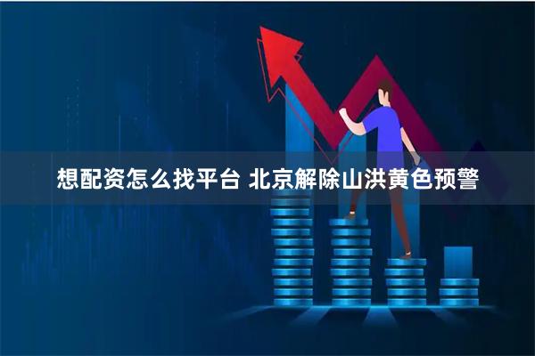想配资怎么找平台 北京解除山洪黄色预警