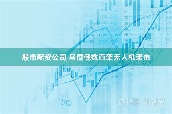 股市配资公司 乌遭俄数百架无人机袭击
