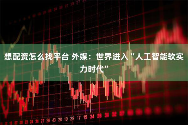 想配资怎么找平台 外媒：世界进入“人工智能软实力时代”