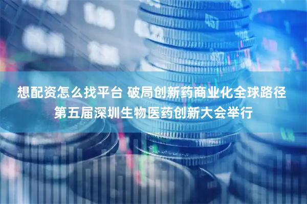 想配资怎么找平台 破局创新药商业化全球路径 第五届深圳生物医药创新大会举行