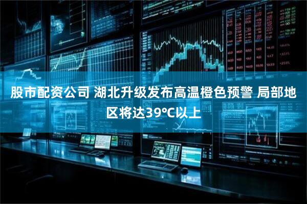 股市配资公司 湖北升级发布高温橙色预警 局部地区将达39℃以上