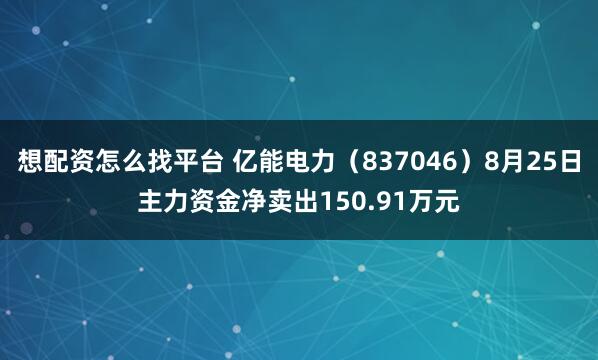想配资怎么找平台 亿能电力（837046）8月25日主力资金净卖出150.91万元