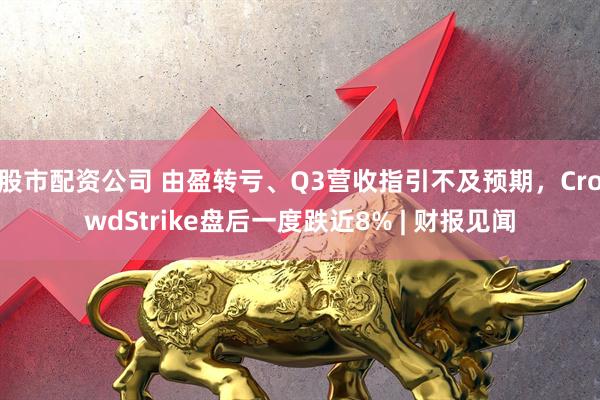 股市配资公司 由盈转亏、Q3营收指引不及预期，CrowdStrike盘后一度跌近8% | 财报见闻