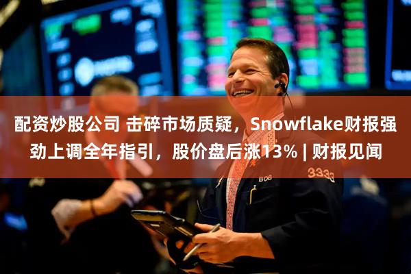 配资炒股公司 击碎市场质疑，Snowflake财报强劲上调全年指引，股价盘后涨13% | 财报见闻