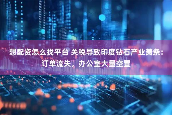 想配资怎么找平台 关税导致印度钻石产业萧条：订单流失，办公室大量空置