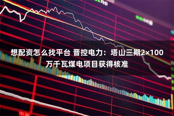 想配资怎么找平台 晋控电力：塔山三期2×100万千瓦煤电项目获得核准