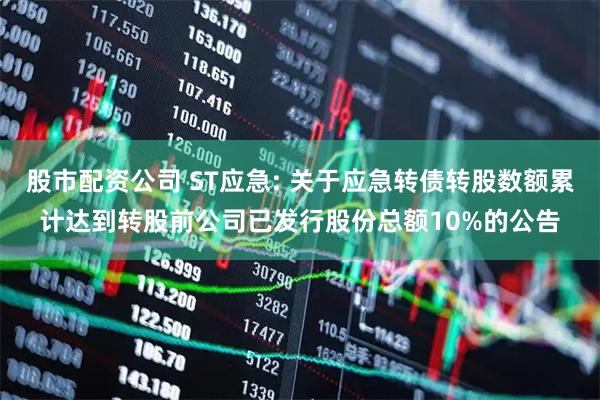 股市配资公司 ST应急: 关于应急转债转股数额累计达到转股前公司已发行股份总额10%的公告
