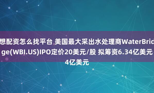 想配资怎么找平台 美国最大采出水处理商WaterBridge(WBI.US)IPO定价20美元/股 拟筹资6.34亿美元