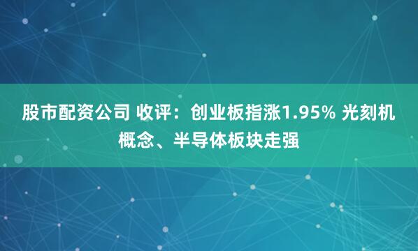 股市配资公司 收评：创业板指涨1.95% 光刻机概念、半导体板块走强