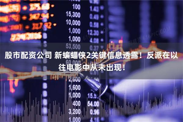 股市配资公司 新蝙蝠侠2关键信息透露！反派在以往电影中从未出现！