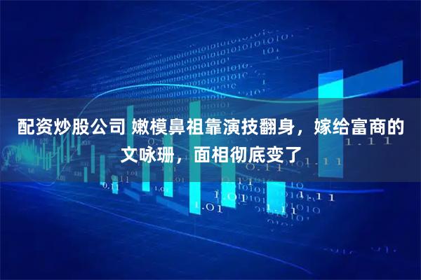 配资炒股公司 嫩模鼻祖靠演技翻身，嫁给富商的文咏珊，面相彻底变了