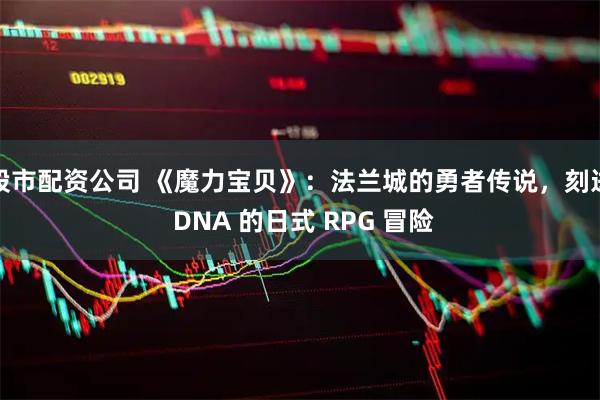 股市配资公司 《魔力宝贝》：法兰城的勇者传说，刻进 DNA 的日式 RPG 冒险
