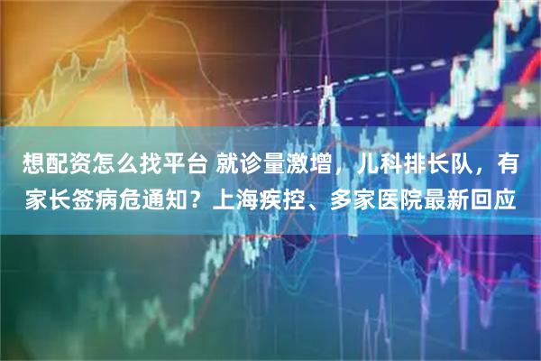 想配资怎么找平台 就诊量激增，儿科排长队，有家长签病危通知？上海疾控、多家医院最新回应
